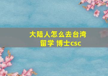 大陆人怎么去台湾留学 博士csc